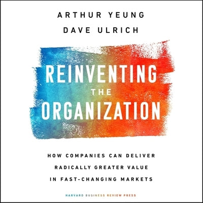 Reinventing the Organization: How Companies Can Deliver Radically Greater Value in Fast-Changing Markets by Ulrich, Dave