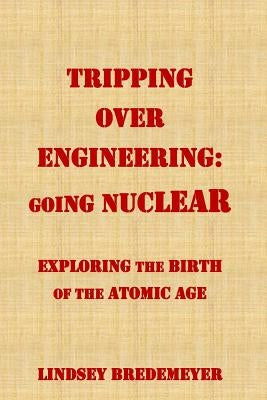 Tripping Over Engineering: Going Nuclear: Exploring the Birth of the Atomic Age by Bredemeyer, Lindsey