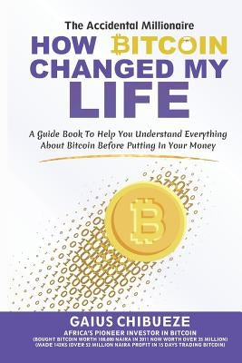 How Bitcoin Changed My Life: A Guide to Help You Understand Everything about Bitcoin Before Putting in Your Money by Chibueze, Gaius