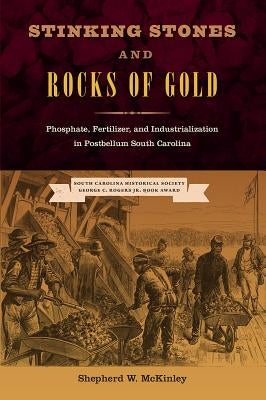 Stinking Stones and Rocks of Gold: Phosphate, Fertilizer, and Industrialization in Postbellum South Carolina by McKinley, Shepherd W.