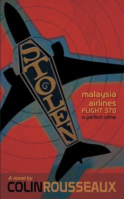Stolen - Malaysia Airlines Flight 370: The Perfect Crime by Rousseaux, Colin G.