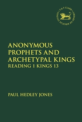 Anonymous Prophets and Archetypal Kings: Reading 1 Kings 13 by Jones, Paul Hedley