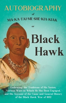 Autobiography of Ma-Ka-Tai-Me-She-Kia-Kiak;or, Black Hawk Embracing the Traditions of His Nation, Various Wars in Which He has Been Engaged, and His A by Hawk, Black