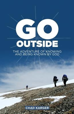 Go Outside: The Adventure of Knowing and Being Known by God by Karger, Chad