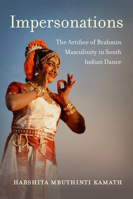 Impersonations: The Artifice of Brahmin Masculinity in South Indian Dance by Kamath, Harshita Mruthinti