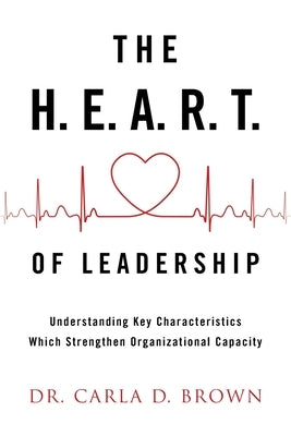 The H.E.A.R.T. of Leadership: Understanding Key Characteristics Which Strengthen Organizational Capacity by Brown, Carla D.