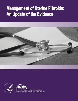 Management of Uterine Fibroids: An Update of the Evidence: Evidence Report/Technology Assessment Number 154 by And Quality, Agency for Healthcare Resea