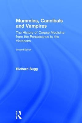 Mummies, Cannibals and Vampires: The History of Corpse Medicine from the Renaissance to the Victorians by Sugg, Richard
