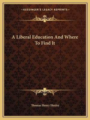 A Liberal Education and Where to Find It by Huxley, Thomas Henry