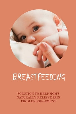 Breastfeeding: Solution To Help Mom's Naturally Relieve Pain From Engorgement: How To Stop Breastfeeding Quickly by Barnhouse, Gertrud