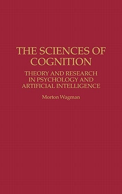 The Sciences of Cognition: Theory and Research in Psychology and Artificial Intelligence by Wagman, Morton