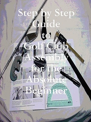 Step by Step Guide to Golf Club Assembly For the Absolute Beginner by Weir, Kenneth