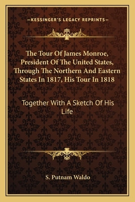 The Tour of James Monroe, President of the United States, Through the Northern and Eastern States in 1817, His Tour in 1818: Together with a Sketch of by Waldo, S. Putnam