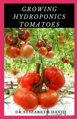 Growing Hydroponics Tomatoes: Easy Step by Step Guide To Growing Tomatoes Hydroponically by David, Dr Elizabeth