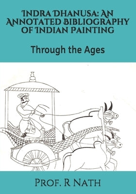 Indra Dhanusa: An Annotated Bibliography of Indian Painting: Through the Ages by Nath, Prof R.
