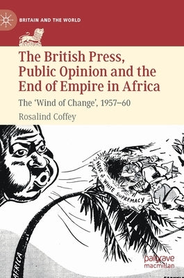 The British Press, Public Opinion and the End of Empire in Africa: The 'Wind of Change', 1957-60 by Coffey, Rosalind
