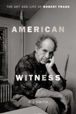 American Witness: The Art and Life of Robert Frank by Smith, Rj