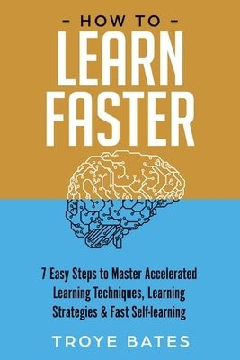 How to Learn Faster: 7 Easy Steps to Master Accelerated Learning Techniques, Learning Strategies & Fast Self-learning by Bates, Troye