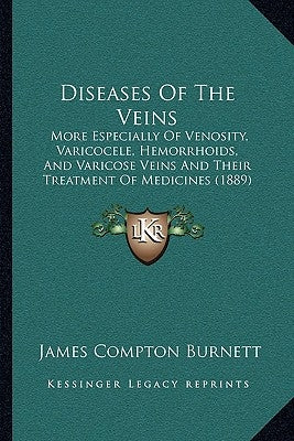 Diseases Of The Veins: More Especially Of Venosity, Varicocele, Hemorrhoids, And Varicose Veins And Their Treatment Of Medicines (1889) by Burnett, James Compton