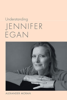 Understanding Jennifer Egan by Moran, Alexander