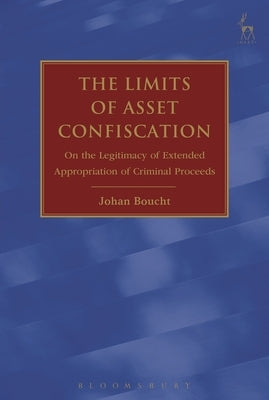 The Limits of Asset Confiscation: On the Legitimacy of Extended Appropriation of Criminal Proceeds by Boucht, Johan