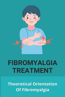 Fibromyalgia Treatment: Theoretical Orientation Of Fibromyalgia: Fibromyalgia Causes by Helstrom, Noel