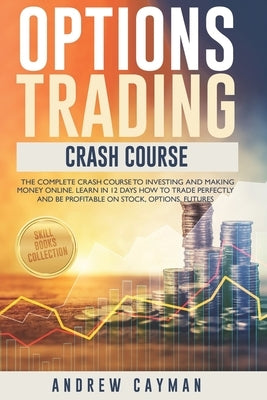 Options Trading Crash Course: The Complete Crash Course To Investing And Making Money Online. Learn In 12 Days How To Trade Perfectly And Be Profita by Cayman, Andrew