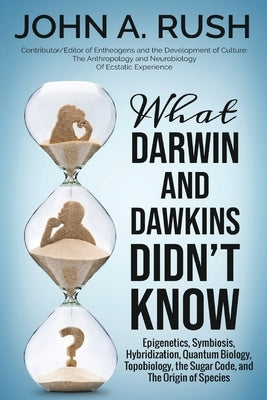 What Darwin and Dawkins Didn't Know: Epigenetics, Symbiosis, Hybridization, Quantum Biology, Topobiology, the Sugar Code, and the Origin of Species by Rush, John A.