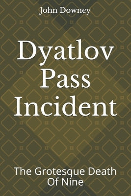 Dyatlov Pass Incident: The Grotesque Death Of Nine by Downey, John
