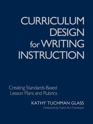 Curriculum Design for Writing Instruction: Creating Standards-Based Lesson Plans and Rubrics by Glass, Kathy Tuchman