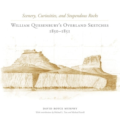 Scenery, Curiosities, and Stupendous Rocks: William Quesenburys Overland Sketches, 1850-1851 by Murphy, David Royce