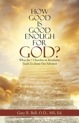 How Good Is Good Enough for God?: What the 7 Churches in Revelation Teach Us About Our Salvation by Bell, Gary R.