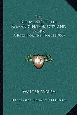 The Ritualists, Their Romanizing Objects And Work: A Book For The People (1900) by Walsh, Walter