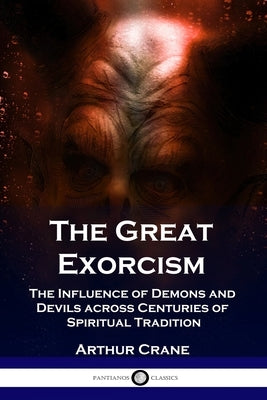 The Great Exorcism: The Influence of Demons and Devils across Centuries of Spiritual Tradition by Crane, Arthur