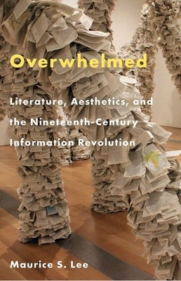 Overwhelmed: Literature, Aesthetics, and the Nineteenth-Century Information Revolution by Lee, Maurice S.
