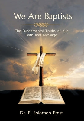 We Are Baptists: The Fundamental Truths of Our Faith and Message by Ernst, E. Solomon