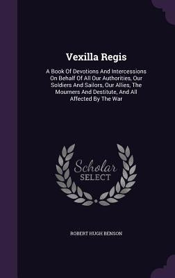 Vexilla Regis: A Book Of Devotions And Intercessions On Behalf Of All Our Authorities, Our Soldiers And Sailors, Our Allies, The Mour by Benson, Robert Hugh