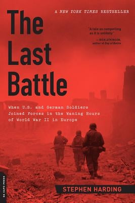 The Last Battle: When U.S. and German Soldiers Joined Forces in the Waning Hours of World War II in Europe by Harding, Stephen