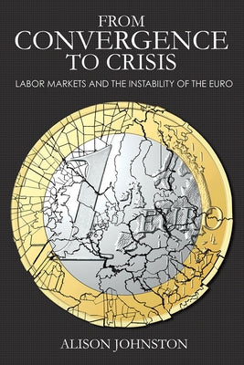 From Convergence to Crisis: Labor Markets and the Instability of the Euro by Johnston, Alison