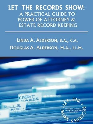 Let the Records Show: A Practical Guide to Power of Attorney and Estate Record Keeping by Alderson, Linda A.