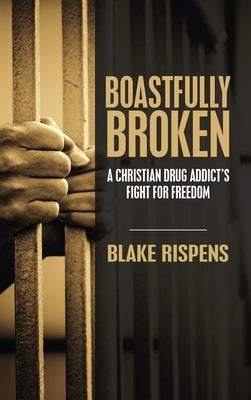 Boastfully Broken: A Christian Drug Addict's Fight for Freedom by Rispens, Blake