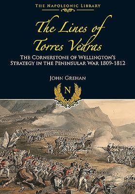 The Lines of Torres Vedras: The Cornerstone of Wellington's Strategy in the Peninsular War 1809-12 by Grehan, John