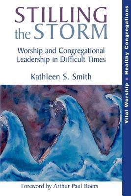 Stilling the Storm: Worship and Congregational Leadership in Difficult Times by Smith, Kathleen S.
