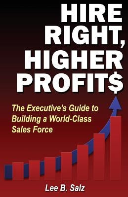 Hire Right, Higher Profits: The Executive's Guide to Building a World-Class Sales Force by Salz, Lee B.