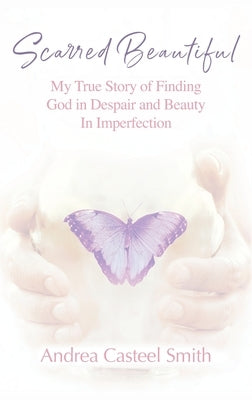 Scarred Beautiful: My True Story of Finding God in Despair and Beauty in Imperfection by Smith, Andrea Casteel