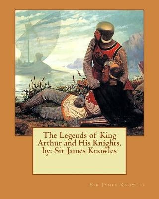 The Legends of King Arthur and His Knights. by: Sir James Knowles by Knowles, Sir James