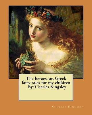 The heroes, or, Greek fairy tales for my children . By: Charles Kingsley by Kingsley, Charles