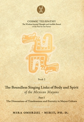 The Boundless Singing Links of Body and Spirit of the Mexican Mayans - Part I: The Dimensions of Timelessness and Eternity in Mayan Culture by Lujic, Andra
