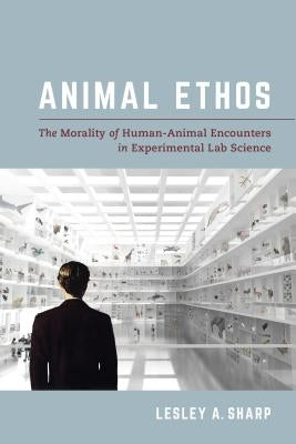 Animal Ethos: The Morality of Human-Animal Encounters in Experimental Lab Science by Sharp, Lesley A.