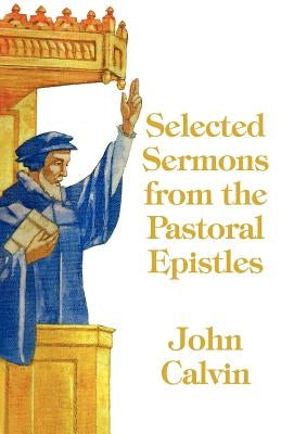 Selected Sermons from the Pastoral Epistles by Calvin, John